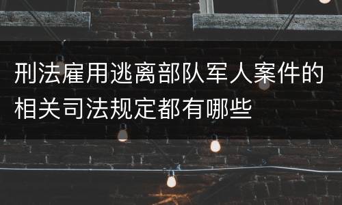 刑法雇用逃离部队军人案件的相关司法规定都有哪些