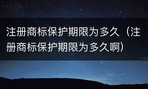注册商标保护期限为多久（注册商标保护期限为多久啊）