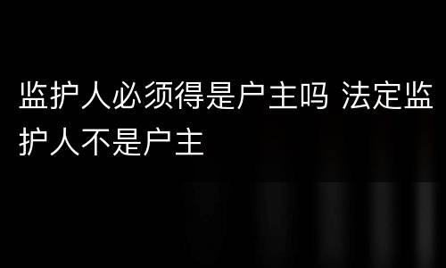 监护人必须得是户主吗 法定监护人不是户主