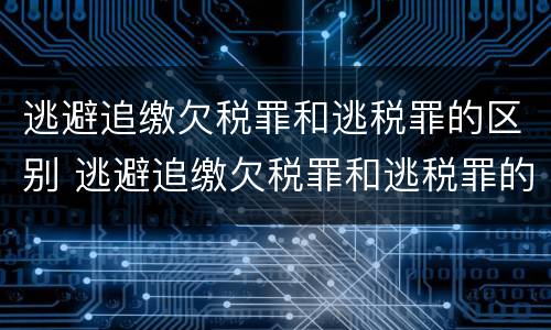 逃避追缴欠税罪和逃税罪的区别 逃避追缴欠税罪和逃税罪的区别是什么
