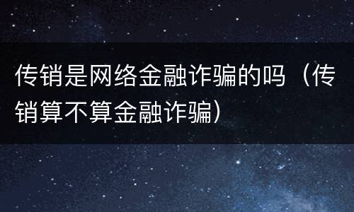传销是网络金融诈骗的吗（传销算不算金融诈骗）