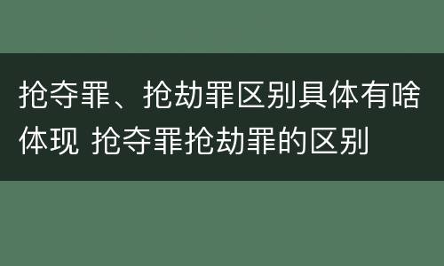 抢夺罪、抢劫罪区别具体有啥体现 抢夺罪抢劫罪的区别
