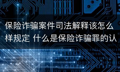保险诈骗案件司法解释该怎么样规定 什么是保险诈骗罪的认定