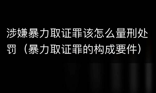 涉嫌暴力取证罪该怎么量刑处罚（暴力取证罪的构成要件）