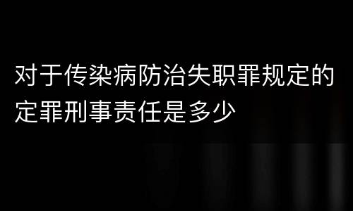 对于传染病防治失职罪规定的定罪刑事责任是多少
