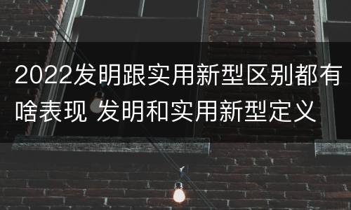 2022发明跟实用新型区别都有啥表现 发明和实用新型定义