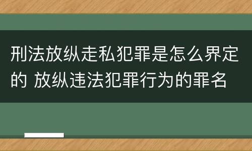 刑法放纵走私犯罪是怎么界定的 放纵违法犯罪行为的罪名