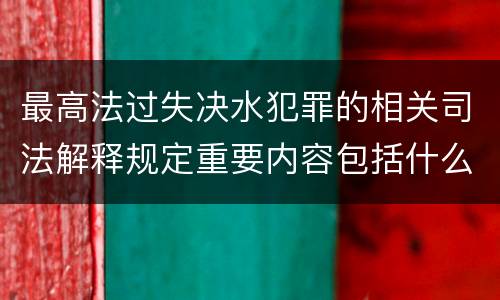 最高法过失决水犯罪的相关司法解释规定重要内容包括什么