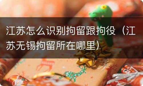 江苏怎么识别拘留跟拘役（江苏无锡拘留所在哪里）