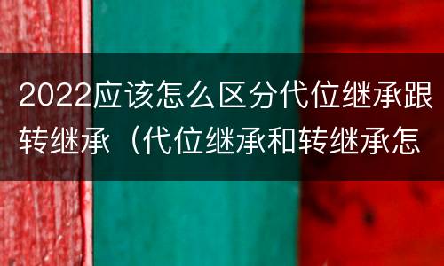 2022应该怎么区分代位继承跟转继承（代位继承和转继承怎么区分）