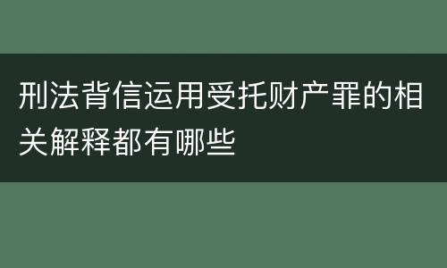 刑法背信运用受托财产罪的相关解释都有哪些