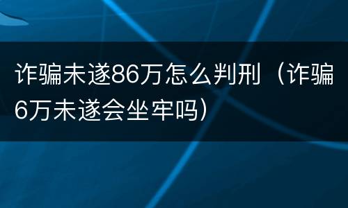 诈骗未遂86万怎么判刑（诈骗6万未遂会坐牢吗）