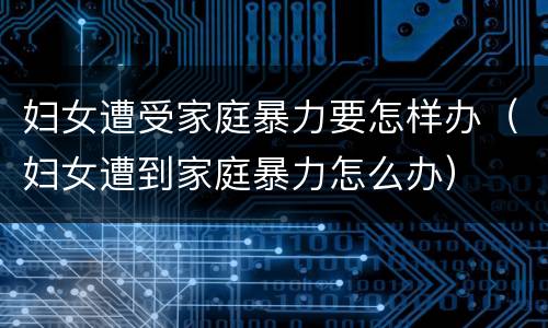 妇女遭受家庭暴力要怎样办（妇女遭到家庭暴力怎么办）