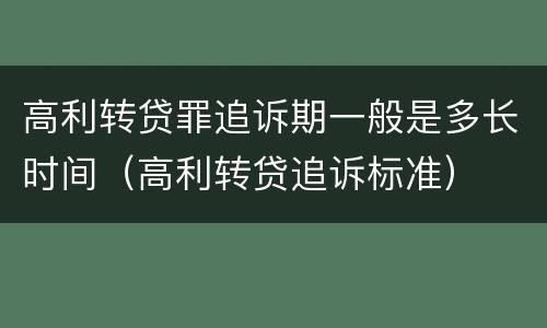 高利转贷罪追诉期一般是多长时间（高利转贷追诉标准）