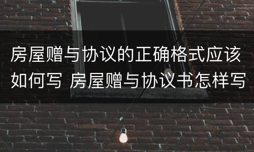 房屋赠与协议的正确格式应该如何写 房屋赠与协议书怎样写