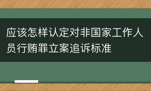 应该怎样认定对非国家工作人员行贿罪立案追诉标准