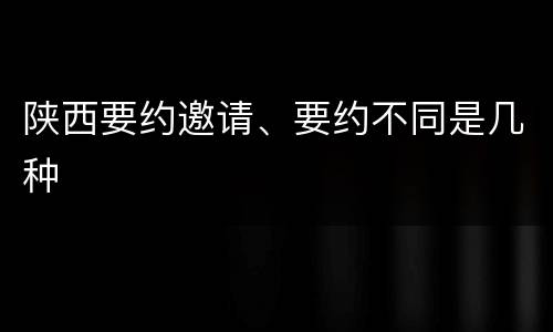 陕西要约邀请、要约不同是几种