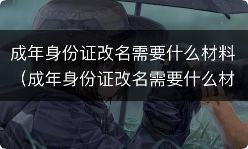 成年身份证改名需要什么材料（成年身份证改名需要什么材料呢）
