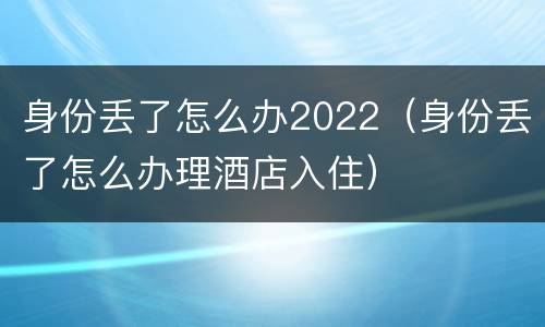 身份丢了怎么办2022（身份丢了怎么办理酒店入住）