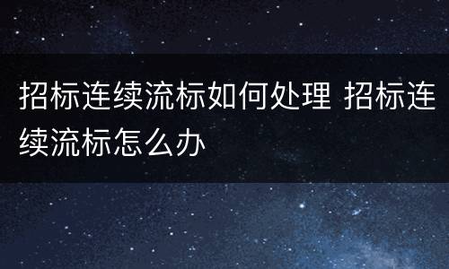 招标连续流标如何处理 招标连续流标怎么办