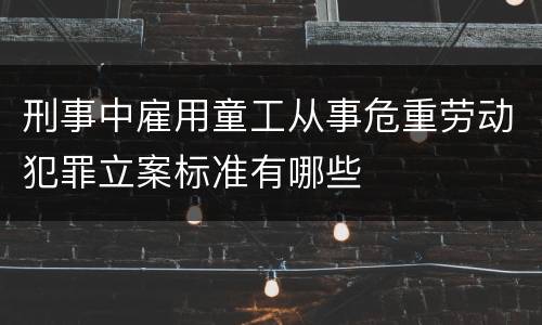 刑事中雇用童工从事危重劳动犯罪立案标准有哪些