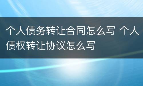 个人债务转让合同怎么写 个人债权转让协议怎么写