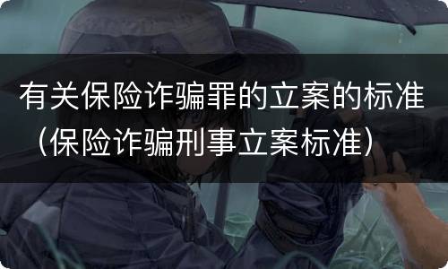有关保险诈骗罪的立案的标准（保险诈骗刑事立案标准）