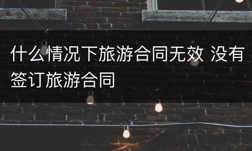 什么情况下旅游合同无效 没有签订旅游合同