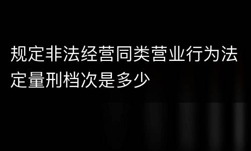 规定非法经营同类营业行为法定量刑档次是多少