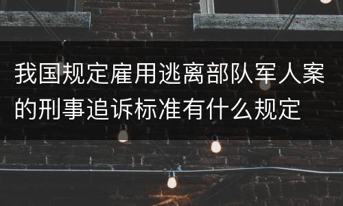 我国规定雇用逃离部队军人案的刑事追诉标准有什么规定