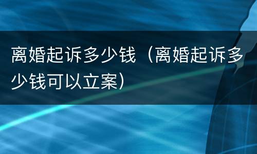 离婚起诉多少钱（离婚起诉多少钱可以立案）