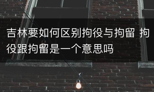 吉林要如何区别拘役与拘留 拘役跟拘留是一个意思吗