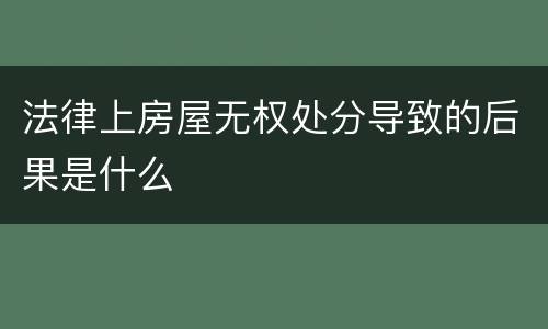 法律上房屋无权处分导致的后果是什么