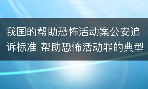 我国的帮助恐怖活动案公安追诉标准 帮助恐怖活动罪的典型案例