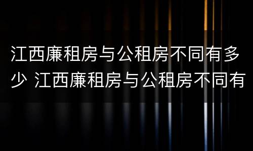江西廉租房与公租房不同有多少 江西廉租房与公租房不同有多少条条件