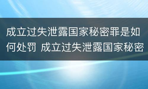 成立过失泄露国家秘密罪是如何处罚 成立过失泄露国家秘密罪是如何处罚的