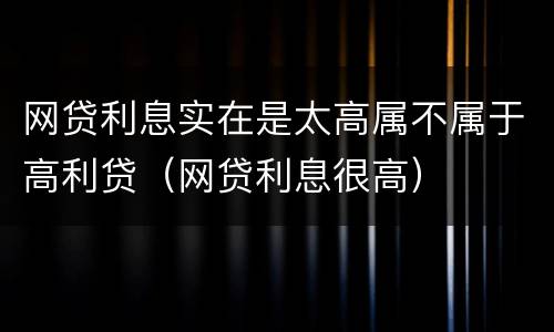 网贷利息实在是太高属不属于高利贷（网贷利息很高）