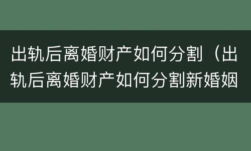 出轨后离婚财产如何分割（出轨后离婚财产如何分割新婚姻法2020）