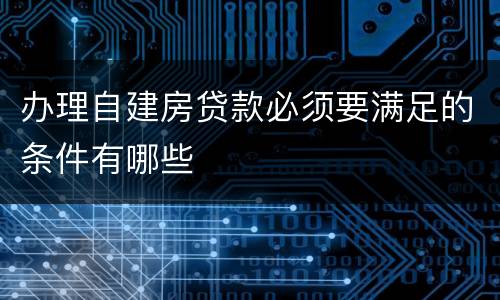 办理自建房贷款必须要满足的条件有哪些