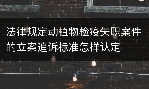 法律规定动植物检疫失职案件的立案追诉标准怎样认定