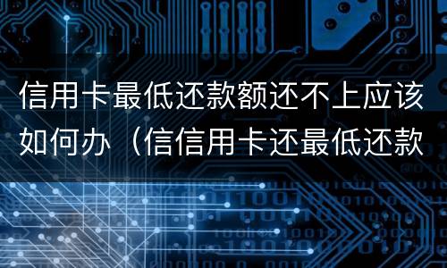 信用卡最低还款额还不上应该如何办（信信用卡还最低还款会怎么样）