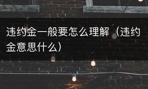 违约金一般要怎么理解（违约金意思什么）