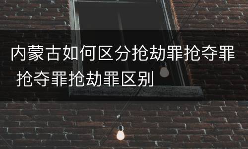 内蒙古如何区分抢劫罪抢夺罪 抢夺罪抢劫罪区别