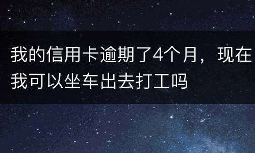 我的信用卡逾期了4个月，现在我可以坐车出去打工吗