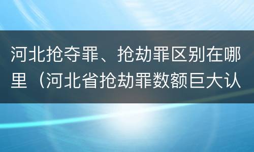 河北抢夺罪、抢劫罪区别在哪里（河北省抢劫罪数额巨大认定标准）