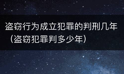 盗窃行为成立犯罪的判刑几年（盗窃犯罪判多少年）