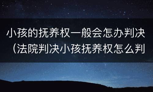 小孩的抚养权一般会怎办判决（法院判决小孩抚养权怎么判）
