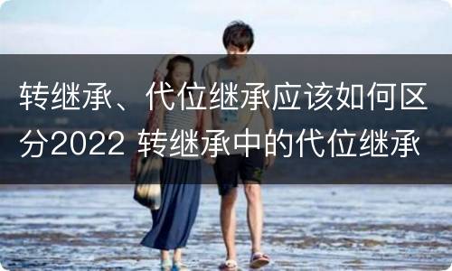 转继承、代位继承应该如何区分2022 转继承中的代位继承