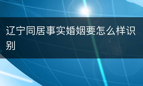 辽宁同居事实婚姻要怎么样识别
