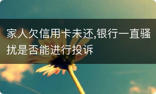 家人欠信用卡未还,银行一直骚扰是否能进行投诉